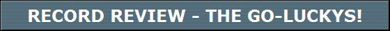 RECORD REVIEW - THE GO-LUCKYS!